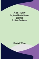 Aunt Amy, Or, How Minnie Brown Learned to Be a Sunbeam 1519684207 Book Cover