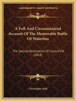 A Full and Circumstantial Account of the Memorable Battle of Waterloo: The Second Restoration of Louis Xviii; and the Deportation of Napoleon ... Relative to His Conduct and Mode of Life in H 1241426643 Book Cover