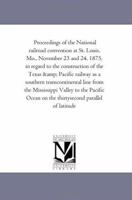 Proceedings of the National Railroad Convention at St. Louis, Mo., November 23 and 24, 1875: In Regard to the Construction of the Texas & Pacific Railway as a Southern Transcontinental Line from the M 1425517668 Book Cover