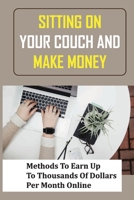 Sitting On Your Couch And Make Money: Methods To Earn Up To Thousands Of Dollars Per Month Online: How To Earn 100K Per Month From Home B09CKN897K Book Cover