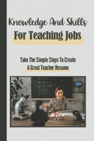 Knowledge And Skills For Teaching Jobs: Take The Simple Steps To Create A Great Teacher Resume: Creating A Teacher Resume B09BGHWBL5 Book Cover