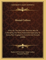 Mental Culture: Hints On The Best And Shortest Way Of Cultivating The Mind, Addressed Especially To Young Men Engaged In Commercial Pursuits 1161919899 Book Cover
