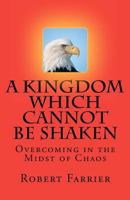 A Kingdom Which Cannot Be Shaken: Overcoming in the Midst of Chaos 0615470815 Book Cover