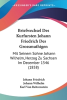Briefwechsel Des Kurfursten Johann Friedrich Des Grossmuthigen: Mit Seinem Sohne Johann Wilhelm, Herzog Zu Sachsen Im December 1546 (1858) 1167423232 Book Cover