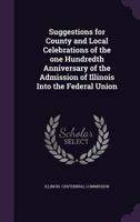 Suggestions for County and Local Celebrations of the One Hundredth Anniversary of the Admission of Illinois Into the Federal Union (Classic Reprint) 1359378367 Book Cover