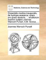 Dissertatio medica inauguralis, de hydrope anasarca; quam, ... pro gradu doctoris, ... eruditorum examini subjicit Joannes Warroch Pursell, A.M. Scotus, ... 1170684068 Book Cover