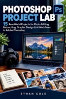 PHOTOSHOP PROJECT LAB: Real-World Projects for Photo Editing, Retouching, Graphic Design & AI Workflows in Adobe Photoshop B0HM4VG7BH Book Cover