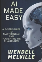 AI Made Easy: A 5-Step Guide to Mastering AI and Navigating its Challenges B0F1FDG1J6 Book Cover