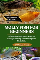 MOLLY FISH FOR BEGINNERS: A Complete Beginner’s Guide to Caring, Breeding, and Thriving with Molly Fish. B0FMP419P8 Book Cover