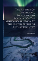 The History Of Greenland, Including An Account Of The Mission Carried On By The United Brethren In That Country 102486295X Book Cover
