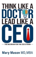 Think like a Doctor, Lead like a CEO: The MD Brain for the CEO Strain 1637352662 Book Cover