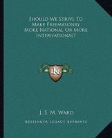 Should We Strive To Make Freemasonry More National Or More International? 1425304419 Book Cover