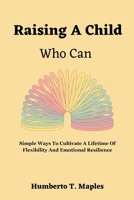 Raising A Child Who Can: Simple Ways To Cultivate A Lifetime Of Flexibility And Emotional Resilience B0CK3QR2H9 Book Cover