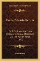 Thalia Petasata Iterum: Or a Foot Journey from Dresden to Venice, Described on the Way in Verse (Classic Reprint) 1117421805 Book Cover