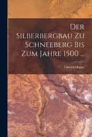 Der Silberbergbau Zu Schneeberg Bis Zum Jahre 1500 (Classic Reprint) 1017666660 Book Cover