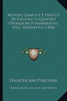 Metodo Semplice E Pratico Di Eseguire Le Quattro Operazioni Fondamentali Dell' Aritmetica (1850) 1160194939 Book Cover