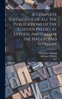 A Complete Catalogue of all the Publications of the Elsevier Presses at Leyden, Amsterdam, the Hague, and Utrecht 1018111867 Book Cover