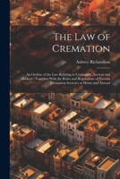 The law of Cremation: An Outline of the law Relating to Cremation, Ancient and Modern: Together With the Rules and Regulations of Various Cremation Societies at Home and Abroad 1021449369 Book Cover