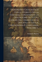 Dizionario Geografico Fisico Storico Della Toscana, Contenente La Descrzione Di Tutti I Luoghi Del Granducato, Ducato Di Lucca, Garfagnana E Lunigiana, Volume 1... (Italian Edition) 1022644807 Book Cover