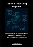 The MCP Tool Calling Playbook: Blueprints for Structuring Agent Behaviors with Context, Modularity, and API Control B0FNJJSSHN Book Cover