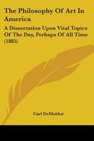 The Philosophy Of Art In America: A Dissertation Upon Vital Topics Of The Day, Perhaps Of All Time 1104321084 Book Cover
