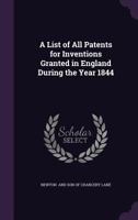 A List of All Patents for Inventions Granted in England During the Year 1844 1377315002 Book Cover