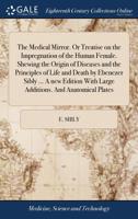 The medical mirror. Or treatise on the impregnation of the human female. Shewing the origin of diseases, and the principles of life and death. By E. ... Illustrated by elegant copper-plates. 1014025605 Book Cover