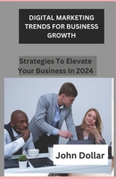 DIGITAL MARKETING TRENDS FOR BUSINESS GROWTH: STRATEGIES TO ELEVATE YOUR BUSINESS IN 2024 B0CRVGJZGD Book Cover