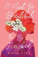 It Must Be Beautiful to Be Finished: A Memoir of My Body 1668051052 Book Cover