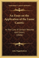 An Essay on the Application of the Lunar Caustic in the Cure of Certain Wounds and Ulcers 935494342X Book Cover