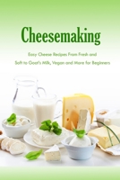 Cheesemaking: Easy Cheese Recipes From Fresh and Soft to Goat's Milk, Vegan and More for Beginners: Natural Cheese Making Book B08R8ZZ6TZ Book Cover