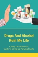 Drugs And Alcohol Ruin My Life: A Story Of A Party Girl, Guide To Giving Up Partying Habits: Motivational Stories Of A Girl Who Gave Up Partying B098CR95F1 Book Cover