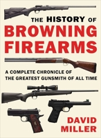 The History of Browning Firearms: A Complete Chronicle of the Greatest Gunsmith of All Time 1510756531 Book Cover