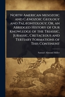 North American Mesozoic and CÃ]nozoic Geology and PalÃ]ontology; Or, an Abridged History of Our Knowledge of the Triassic, Jurassic, Cretaceous and Tertiary Formations of This Continent 1023709813 Book Cover