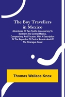 The Boy Travellers in Mexico: Adventures of Two Youths in a Journey to Northern and Central Mexico, Campeachey, and Yucatan, With a Description of the ... Central America, and of the Nicaragua Canal 1019153164 Book Cover