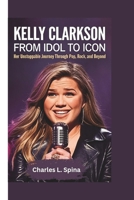 KELLY CLARKSON: From Idol to Icon Her Unstoppable Journey Through Pop, Rock, and Beyond B0DT12DRVS Book Cover