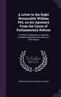 A Letter to the Right Honourable William Pitt, on His Apostacy from the Cause of Parliamentary Reform: To Which Is Subjoined an Appendix Containing Important Documents on That Subject 1342213963 Book Cover
