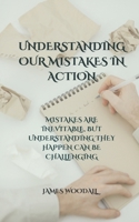 UNDERSTANDING OUR MISTAKES IN ACTION: MISTAKES ARE INEVITABLE, BUT UNDERSTANDING THEY HAPPEN CAN BE CHALLENGING B0DPSP57HH Book Cover