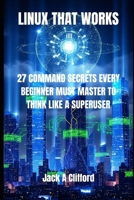 LINUX THAT WORKS: 27 COMMAND SECRETS EVERY BEGINNER MUST MASTER TO THINK LIKE A SUPERUSER B0FPGC8WSW Book Cover