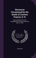 Discourse, Occasioned by the Death of Convers Francis Delivered Before the First Congregational Society, Watertown, April 19, 1863: By John Weiss 1357982291 Book Cover