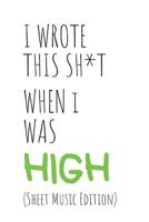 I Wrote This Sh*t When I Was High: (sheet Music Edition) Cannabis/Marijuana Inspired Gift for Stoners Who Are Musicians 109330698X Book Cover