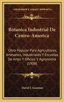 Botanica Industrial De Centro-America: Obra Popular Para Agricultores, Artesanos, Industriales Y Escuelas De Artes Y Oficios Y Agronomia (1908) 124695673X Book Cover