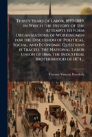 Thirty Years of Labor, 1859-1889; in Which the History of the Attempts to Form Organizations of Workingmen for the Discussion of Political, Social, ... 1866, the Industrial Brotherhood of 1874, ... 102519876X Book Cover