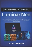 Guide d'utilisation du Luminar Neo: Instructions étape par étape pour un montage avancé, outils d'IA et fonctionnalités pour maîtriser le retouche photo comme un pro (French Edition) B0G5HWT1Z9 Book Cover