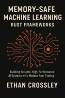 Memory-Safe Machine Learning: Rust Frameworks: Building Reliable, High-Performance AI Systems with Modern Rust Tooling B0G6DSGHDZ Book Cover