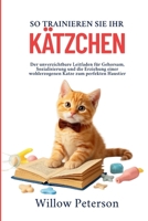 So trainieren Sie Ihr Kätzchen: Der unverzichtbare Leitfaden für Gehorsam, Sozialisierung und die Erziehung einer wohlerzogenen Katze zum perfekten Haustier (German Edition) B0FD6ZV15K Book Cover