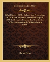 Official Report Of The Debates And Proceedings In The State Convention, Assembled May 4th, 1853, To Revise And Amend The Constitution Of The Commonwealth Of Massachusetts 1343892503 Book Cover