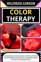 COLOR THERAPY: A Comprehensive Guide To Explore The Vibrant World Of Emotional Wellness, Energy Balance, And Holistic Healing Through The Language Of Colors B0CTZXNMK1 Book Cover