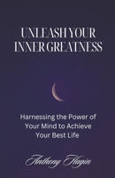 Unleash Your Inner Greatness; Harnessing the Power of Your Mind to Achieve Your Best Life B0C6ZXTRQP Book Cover