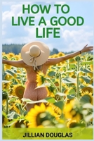 How to Live a Good Life: A Practical Guide to Cultivating Happiness, Fulfillment, and Meaning in Everyday Living (2024) 3988317160 Book Cover